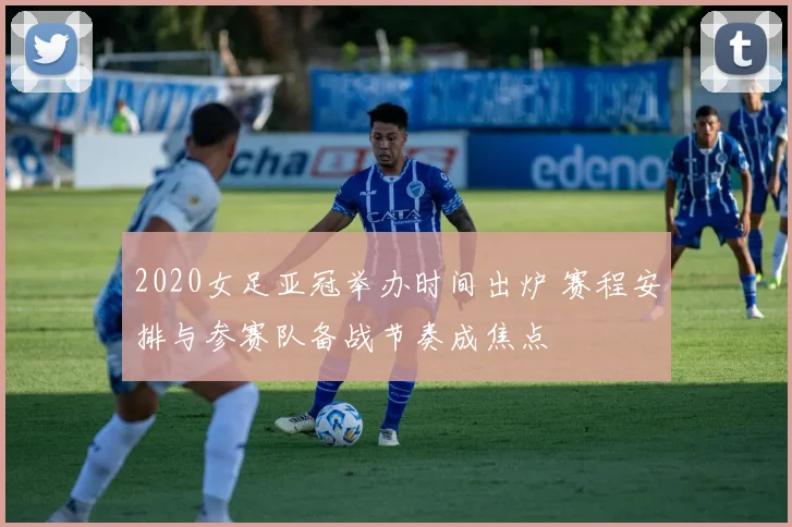 2020女足亚冠举办时间出炉 赛程安排与参赛队备战节奏成焦点