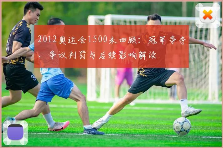 2012奥运会1500米回顾：冠军争夺、争议判罚与后续影响解读