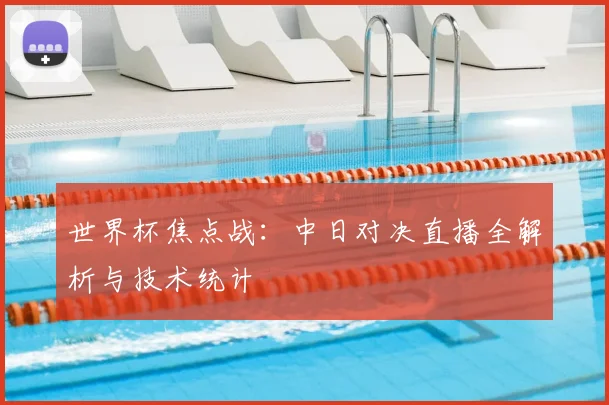 世界杯焦点战：中日对决直播全解析与技术统计