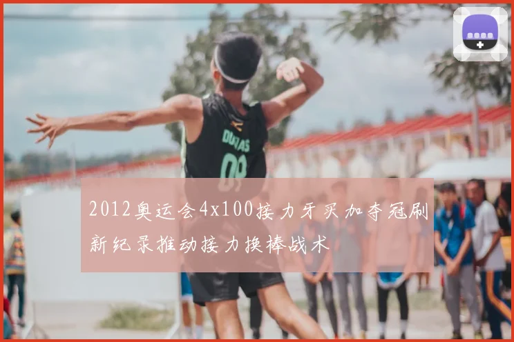 2012奥运会4x100接力牙买加夺冠刷新纪录推动接力换棒战术