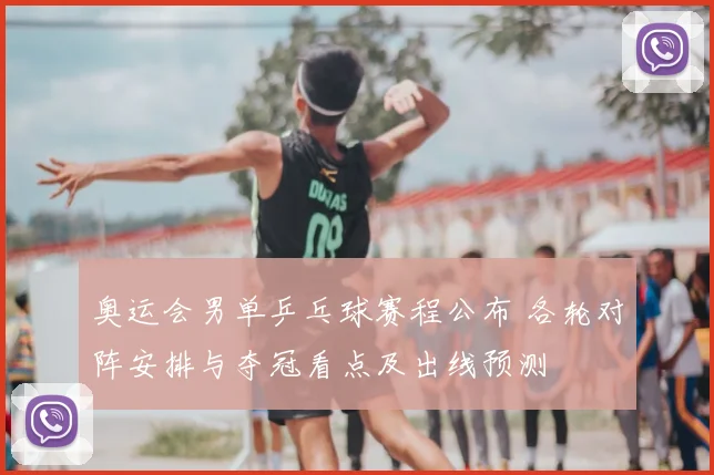 奥运会男单乒乓球赛程公布 各轮对阵安排与夺冠看点及出线预测