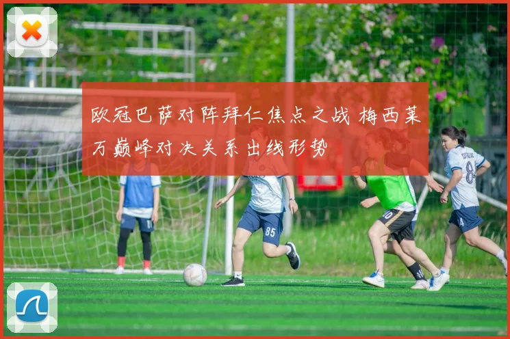 欧冠巴萨对阵拜仁焦点之战 梅西莱万巅峰对决关系出线形势