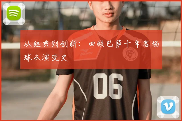 从经典到创新：回顾巴萨十年客场球衣演变史