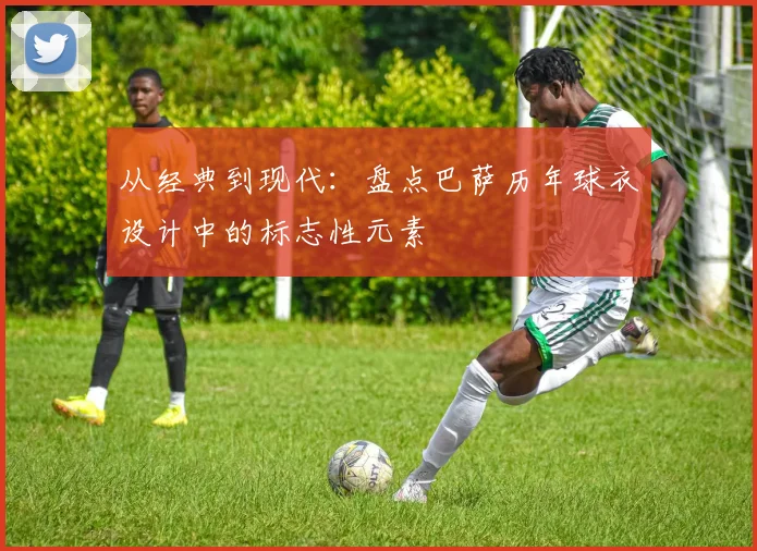 从经典到现代：盘点巴萨历年球衣设计中的标志性元素