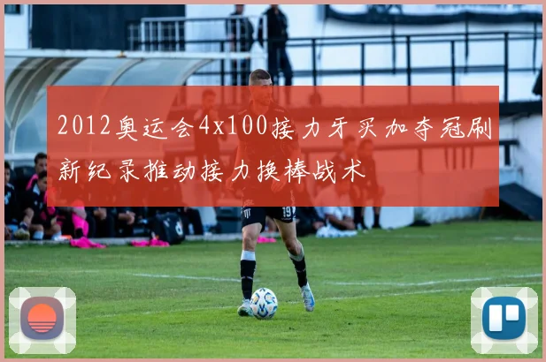 2012奥运会4x100接力牙买加夺冠刷新纪录推动接力换棒战术