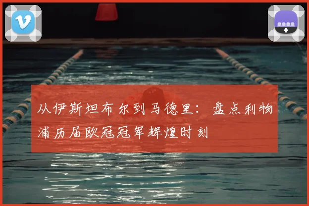 从伊斯坦布尔到马德里：盘点利物浦历届欧冠冠军辉煌时刻