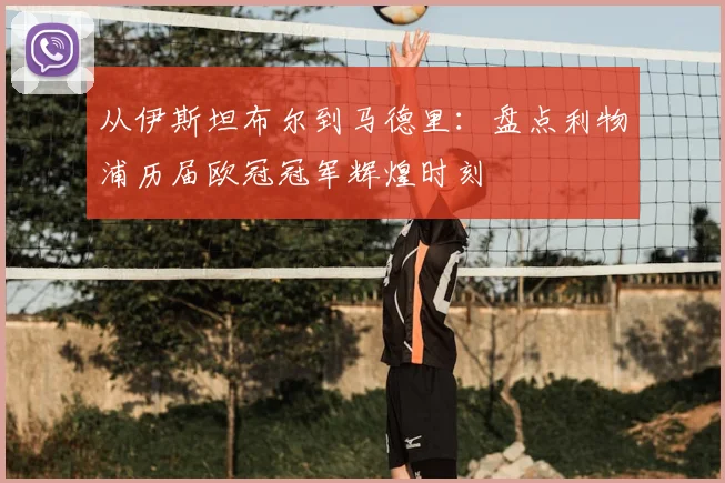 从伊斯坦布尔到马德里：盘点利物浦历届欧冠冠军辉煌时刻