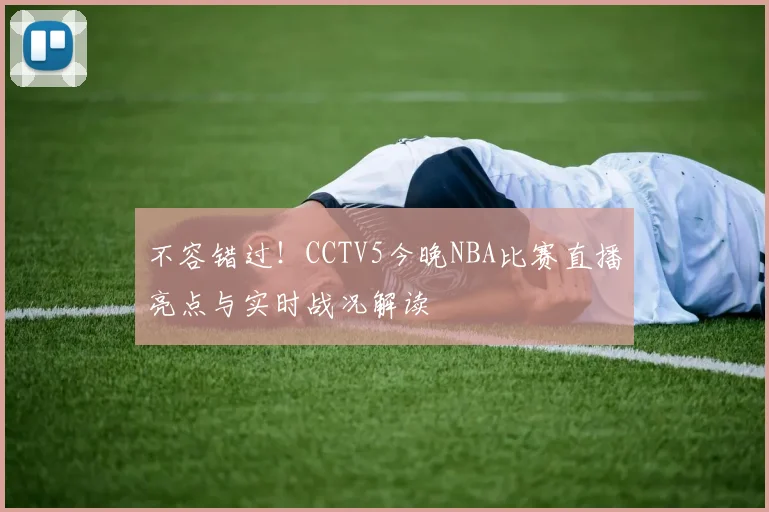 不容错过！CCTV5今晚NBA比赛直播亮点与实时战况解读
