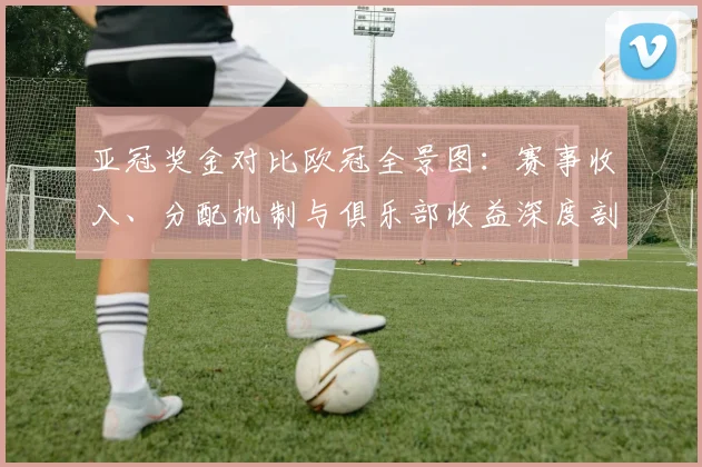 亚冠奖金对比欧冠全景图：赛事收入、分配机制与俱乐部收益深度剖析
