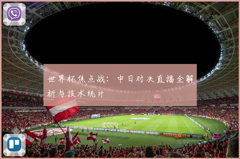 世界杯焦点战：中日对决直播全解析与技术统计