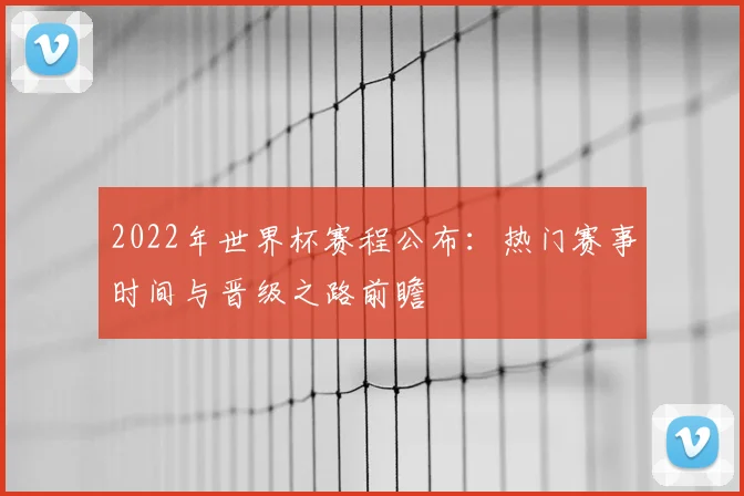 2022年世界杯赛程公布：热门赛事时间与晋级之路前瞻
