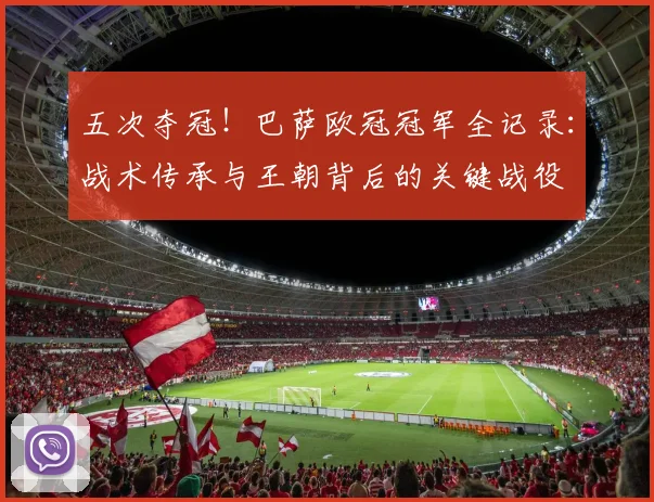 五次夺冠！巴萨欧冠冠军全记录：战术传承与王朝背后的关键战役