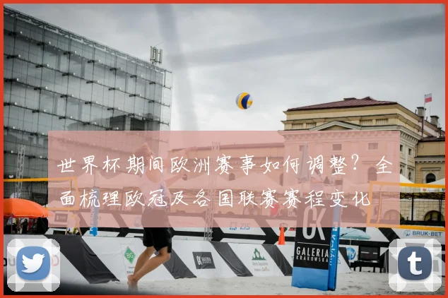 世界杯期间欧洲赛事如何调整？全面梳理欧冠及各国联赛赛程变化