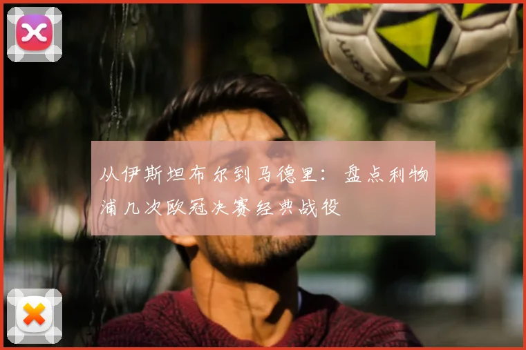 从伊斯坦布尔到马德里：盘点利物浦几次欧冠决赛经典战役