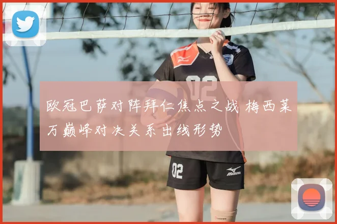 欧冠巴萨对阵拜仁焦点之战 梅西莱万巅峰对决关系出线形势