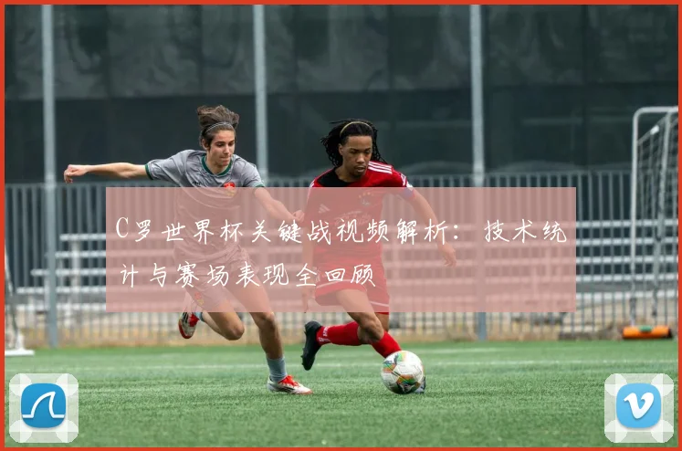C罗世界杯关键战视频解析：技术统计与赛场表现全回顾