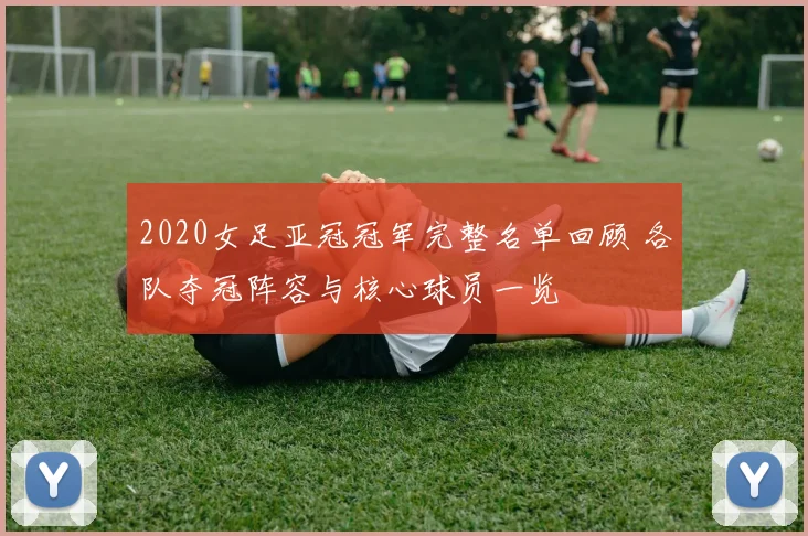 2020女足亚冠冠军完整名单回顾 各队夺冠阵容与核心球员一览