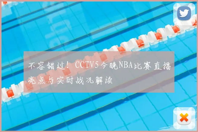 不容错过！CCTV5今晚NBA比赛直播亮点与实时战况解读